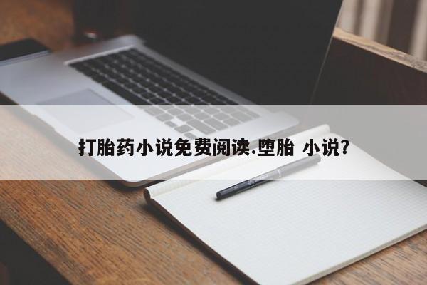 吃什么药可以流产堕胎、打胎药小说免费阅读.堕胎 小说？
