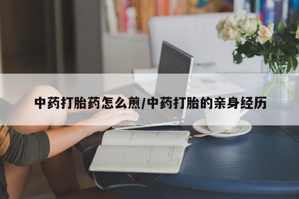 吃什么药可以流产堕胎、中药打胎药怎么煎/中药打胎的亲身经历