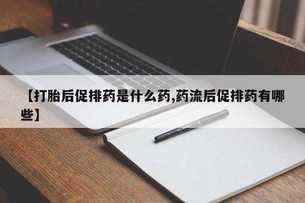 吃什么药可以流产堕胎、【打胎后促排药是什么药,药流后促排药有哪些】
