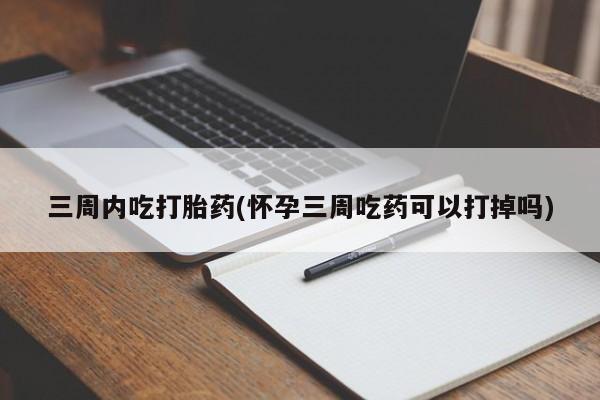 吃什么药可以流产堕胎、三周内吃打胎药(怀孕三周吃药可以打掉吗)