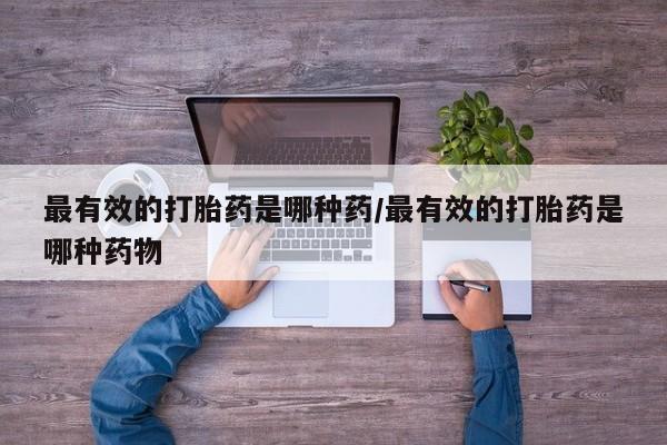 米非米索网上购买最有效的打胎药是哪种药/最有效的打胎药是哪种药物