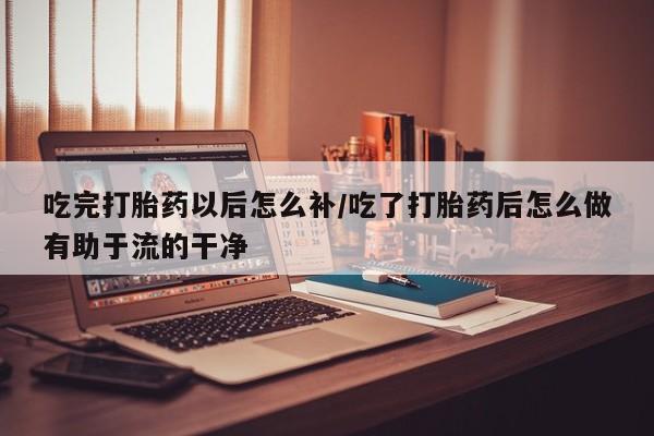 米非米索私人微信,打胎药私人店吃完打胎药以后怎么补/吃了打胎药后怎么做有助于流的干净