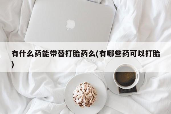 米非司酮片打胎药专卖微信有什么药能带替打胎药么(有哪些药可以打胎)