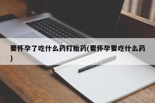 打胎药私人店付一半发货要怀孕了吃什么药打胎药(要怀孕要吃什么药)