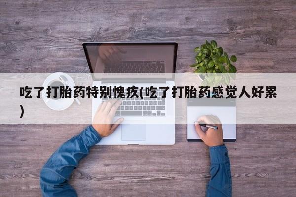 网上打胎药专卖微信吃了打胎药特别愧疚(吃了打胎药感觉人好累)