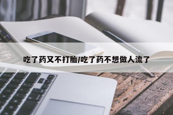 网上打胎药专卖微信吃了药又不打胎/吃了药不想做人流了