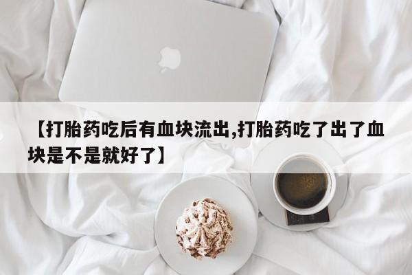 米非米索私人微信,打胎药私人店【打胎药吃后有血块流出,打胎药吃了出了血块是不是就好了】