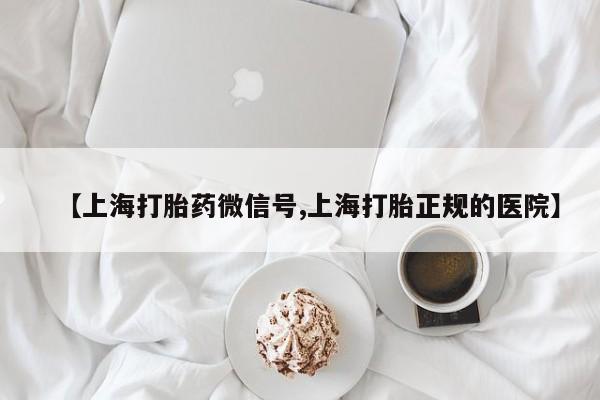 网上打胎药专卖微信【上海打胎药微信号,上海打胎正规的医院】
