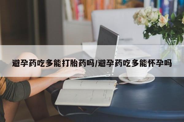 米非司酮片打胎药专卖微信避孕药吃多能打胎药吗/避孕药吃多能怀孕吗