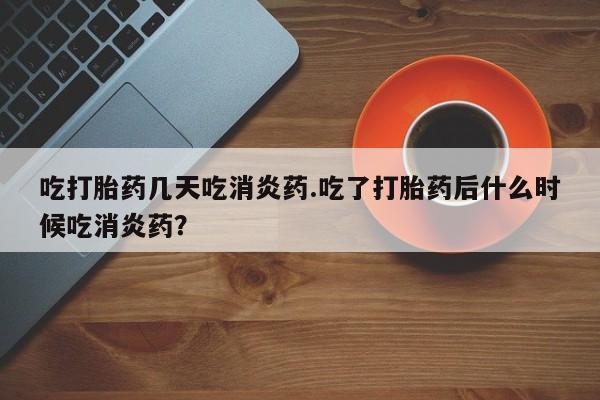 网上打胎药专卖微信吃打胎药几天吃消炎药.吃了打胎药后什么时候吃消炎药?