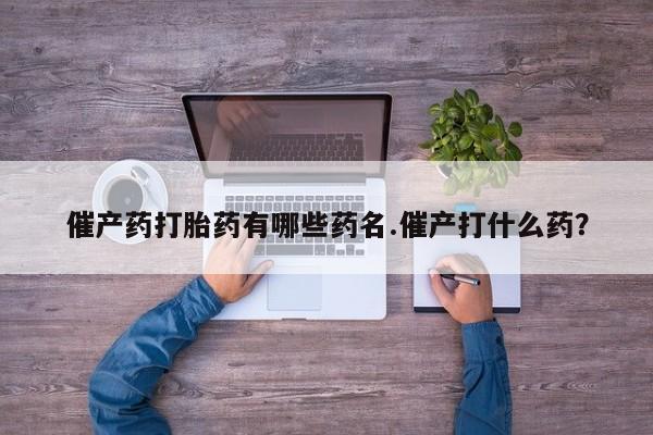 吃什么药可以流产堕胎、催产药打胎药有哪些药名.催产打什么药？
