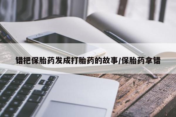 流产药私人联系方式微信错把保胎药发成打胎药的故事/保胎药拿错