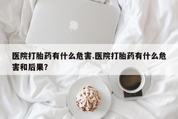 意外怀孕怎么买流产药医院打胎药有什么危害.医院打胎药有什么危害和后果?