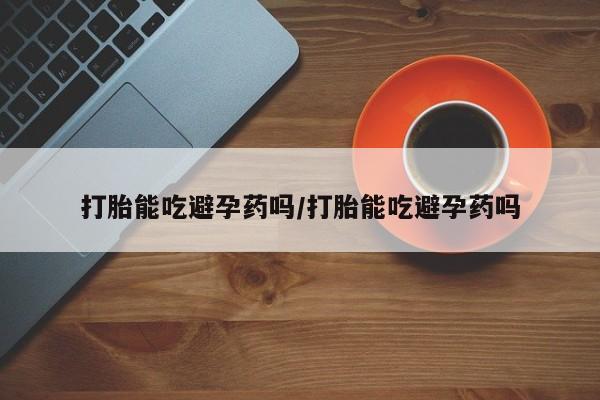 怀孕大月份能不能用米非司酮打胎能吃避孕药吗/打胎能吃避孕药吗