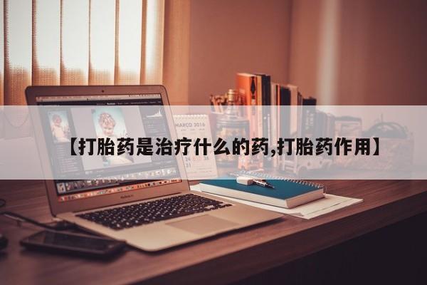 哪个网店有打胎药卖【打胎药是治疗什么的药,打胎药作用】