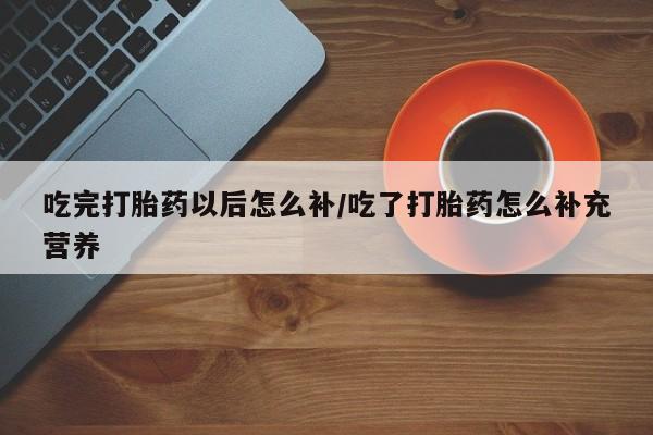 米非米索吃完打胎药以后怎么补/吃了打胎药怎么补充营养