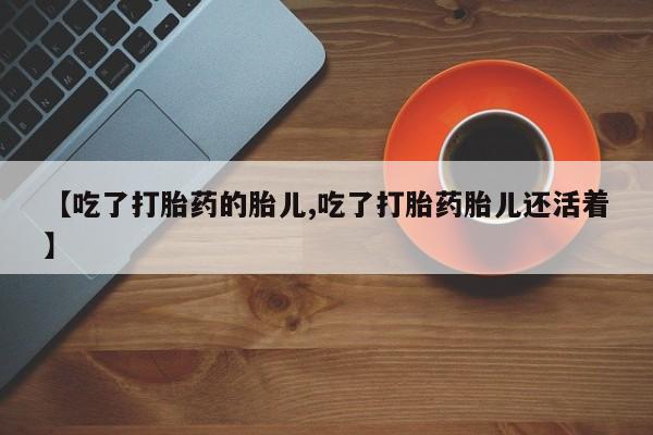 打胎药购买方式【吃了打胎药的胎儿,吃了打胎药胎儿还活着】