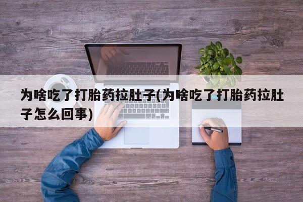 堕胎药联系方式为啥吃了打胎药拉肚子(为啥吃了打胎药拉肚子怎么回事)