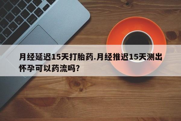 购买米非司酮片打胎药微信月经延迟15天打胎药.月经推迟15天测出怀孕可以药流吗？