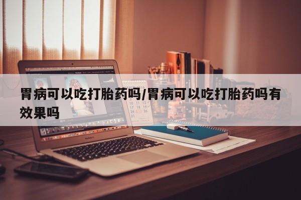 米非米索官方旗舰店胃病可以吃打胎药吗/胃病可以吃打胎药吗有效果吗