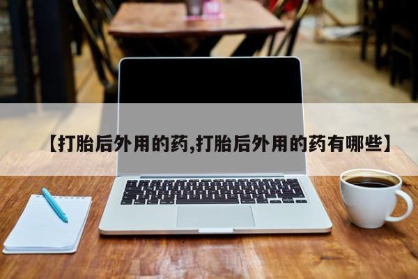 米非米索网上私人药店微信【打胎后外用的药,打胎后外用的药有哪些】