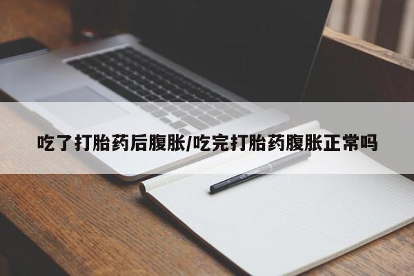 哪里有米索前列醇片吃了打胎药后腹胀/吃完打胎药腹胀正常吗