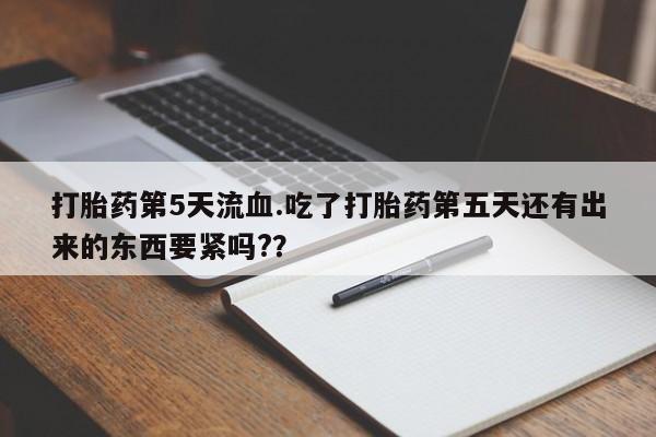 网上卖流产药联系方式,打胎药第5天流血.吃了打胎药第五天还有出来的东西要紧吗??