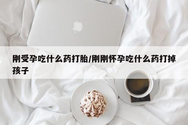 堕胎药购买微信刚受孕吃什么药打胎/刚刚怀孕吃什么药打掉孩子