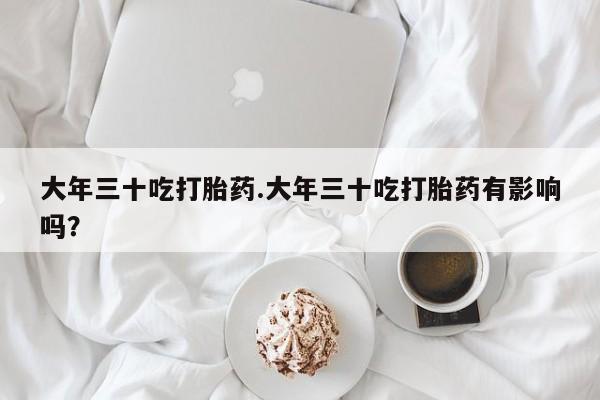药流药货到付款大年三十吃打胎药.大年三十吃打胎药有影响吗？