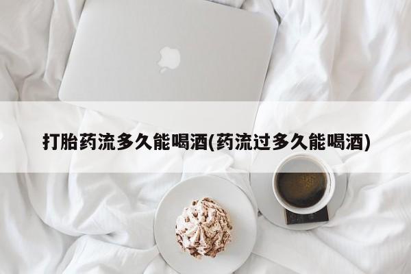 推荐个卖流产药的微信打胎药流多久能喝酒(药流过多久能喝酒)