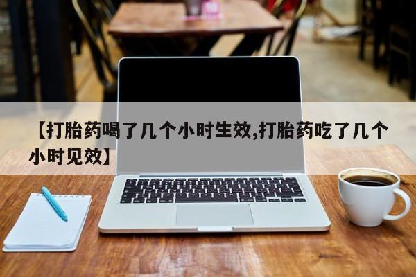 卖打胎药的医生微信号【打胎药喝了几个小时生效,打胎药吃了几个小时见效】
