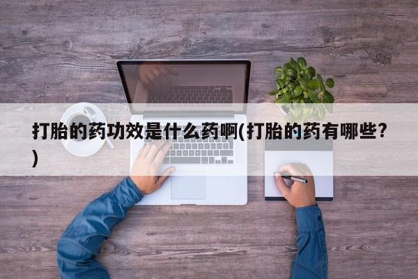 在哪里买流产药包邮打胎的药功效是什么药啊(打胎的药有哪些?)