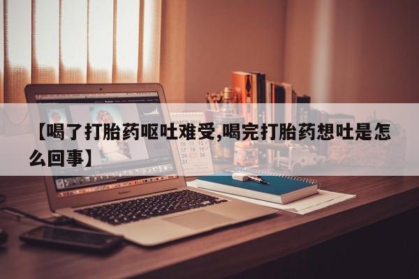 米非米索在线购买微信【喝了打胎药呕吐难受,喝完打胎药想吐是怎么回事】