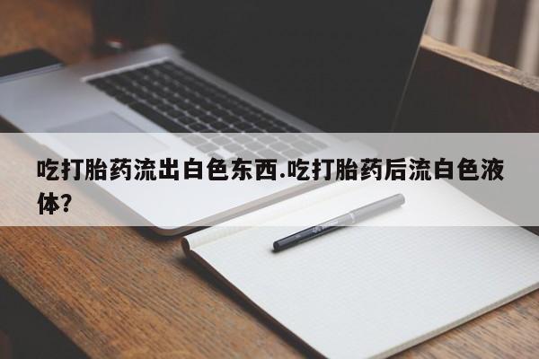药流药货到付款吃打胎药流出白色东西.吃打胎药后流白色液体？