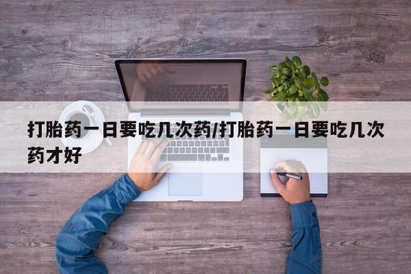 网上米非司酮在线下单微信打胎药一日要吃几次药/打胎药一日要吃几次药才好