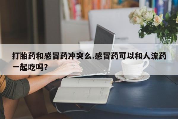 打胎药正品包邮联系方式打胎药和感冒药冲突么.感冒药可以和人流药一起吃吗？